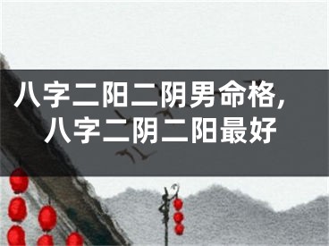 八字二阳二阴男命格,八字二阴二阳最好