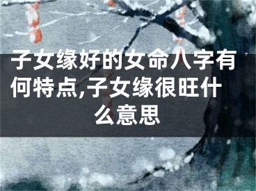 子女缘好的女命八字有何特点,子女缘很旺什么意思