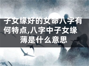 子女缘好的女命八字有何特点,八字中子女缘薄是什么意思