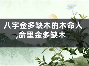 八字金多缺木的木命人,命里金多缺木