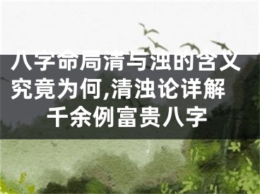 八字命局清与浊的含义究竟为何,清浊论详解千余例富贵八字