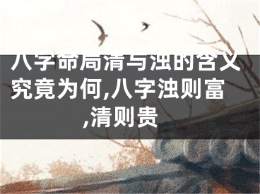 八字命局清与浊的含义究竟为何,八字浊则富,清则贵