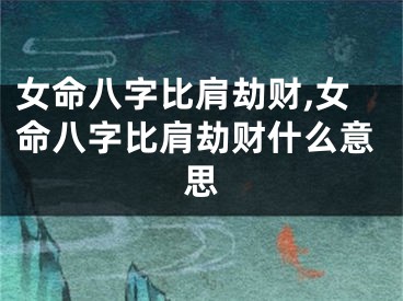 女命八字比肩劫财,女命八字比肩劫财什么意思