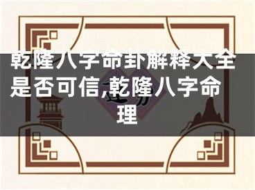 乾隆八字命卦解释大全是否可信,乾隆八字命理