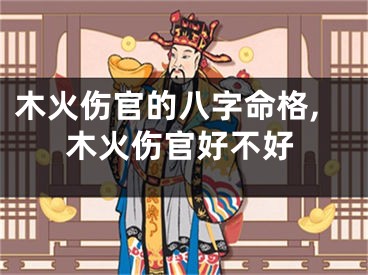 木火伤官的八字命格,木火伤官好不好
