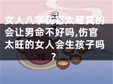 女人八字伤官太旺真的会让男命不好吗,伤官太旺的女人会生孩子吗?