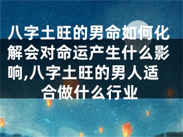 八字土旺的男命如何化解会对命运产生什么影响,八字土旺的男人适合做什么行业