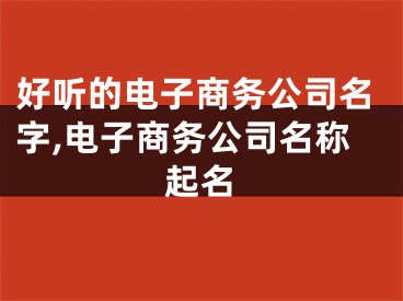 好听的电子商务公司名字,电子商务公司名称起名