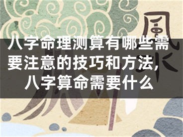 八字命理测算有哪些需要注意的技巧和方法,八字算命需要什么