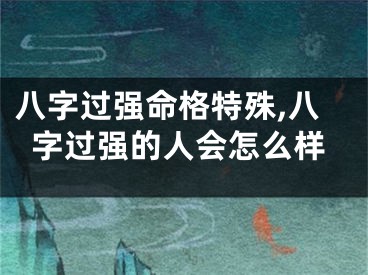 八字过强命格特殊,八字过强的人会怎么样