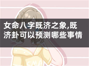女命八字既济之象,既济卦可以预测哪些事情