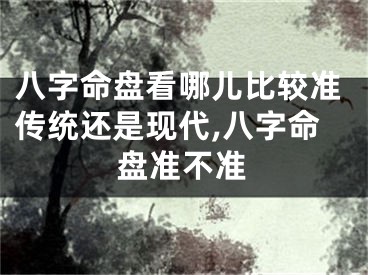 八字命盘看哪儿比较准传统还是现代,八字命盘准不准