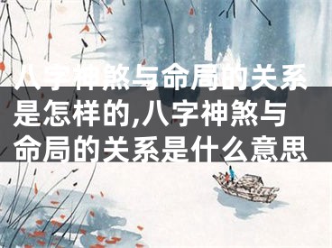 八字神煞与命局的关系是怎样的,八字神煞与命局的关系是什么意思