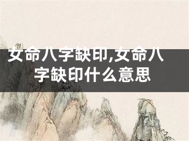 女命八字缺印,女命八字缺印什么意思