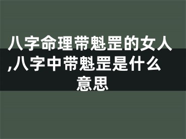 八字命理带魁罡的女人,八字中带魁罡是什么意思