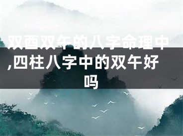 双酉双午的八字命理中,四柱八字中的双午好吗