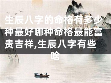 生辰八字的命格有多少种最好哪种命格最能富贵吉祥,生辰八字有些啥