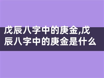 戊辰八字中的庚金,戊辰八字中的庚金是什么
