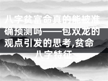 八字贫富命真的能被准确预测吗——包双龙的观点引发的思考,贫命八字特征