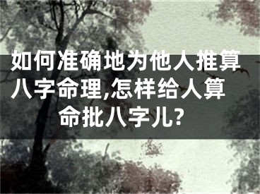 如何准确地为他人推算八字命理,怎样给人算命批八字儿?