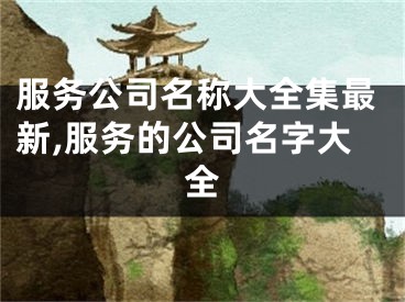 服务公司名称大全集最新,服务的公司名字大全
