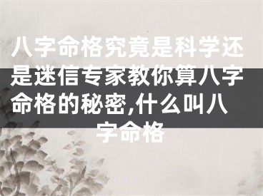 八字命格究竟是科学还是迷信专家教你算八字命格的秘密,什么叫八字命格
