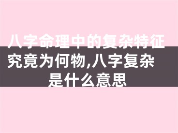 八字命理中的复杂特征究竟为何物,八字复杂是什么意思