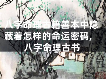 八字命理古籍善本中隐藏着怎样的命运密码,八字命理古书