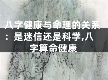 八字健康与命理的关系：是迷信还是科学,八字算命健康
