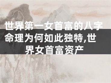 世界第一女首富的八字命理为何如此独特,世界女首富资产