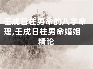 壬戌日柱男命的八字命理,壬戌日柱男命婚姻精论