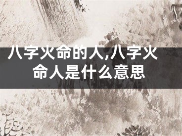 八字火命的人,八字火命人是什么意思