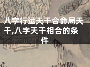 八字行运天干合命局天干,八字天干相合的条件