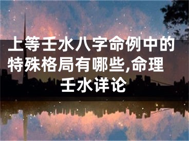 上等壬水八字命例中的特殊格局有哪些,命理壬水详论