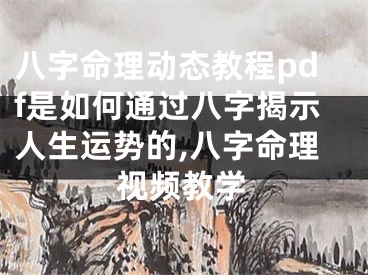 八字命理动态教程pdf是如何通过八字揭示人生运势的,八字命理视频教学