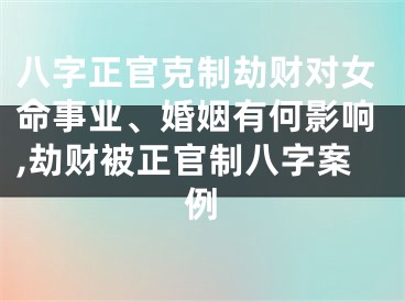 八字正官克制劫财对女命事业、婚姻有何影响,劫财被正官制八字案例