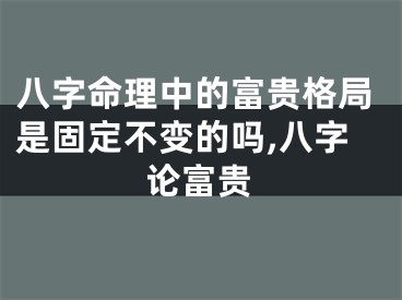 八字命理中的富贵格局是固定不变的吗,八字论富贵