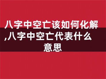 八字中空亡该如何化解,八字中空亡代表什么意思