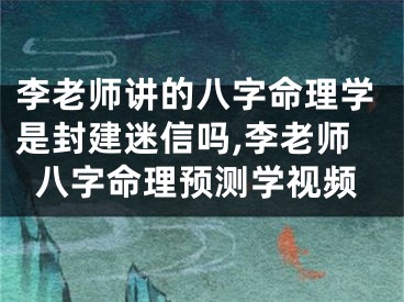 李老师讲的八字命理学是封建迷信吗,李老师八字命理预测学视频