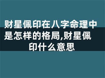 财星佩印在八字命理中是怎样的格局,财星佩印什么意思
