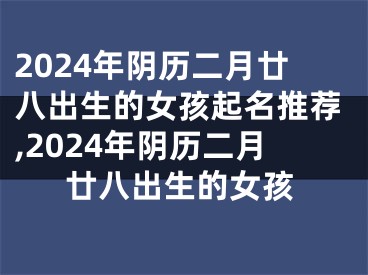 2024年阴历二月廿八出生的女孩起名推荐,2024年阴历二月廿八出生的女孩