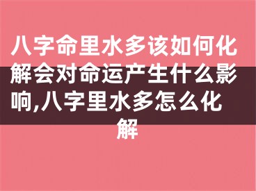 八字命里水多该如何化解会对命运产生什么影响,八字里水多怎么化解