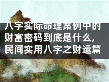 八字实际命理案例中的财富密码到底是什么,民间实用八字之财运篇