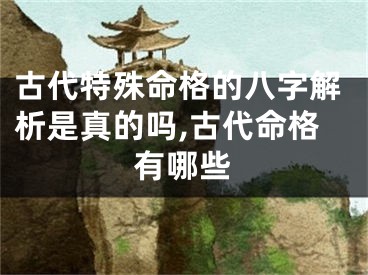 古代特殊命格的八字解析是真的吗,古代命格有哪些