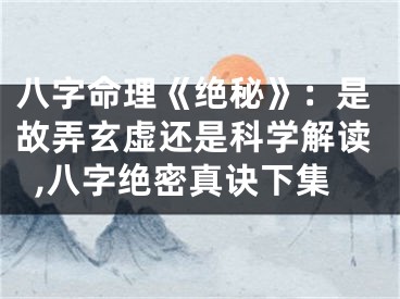 八字命理《绝秘》：是故弄玄虚还是科学解读,八字绝密真诀下集