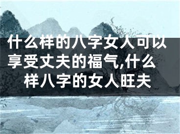 什么样的八字女人可以享受丈夫的福气,什么样八字的女人旺夫