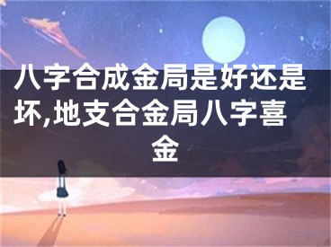 八字合成金局是好还是坏,地支合金局八字喜金