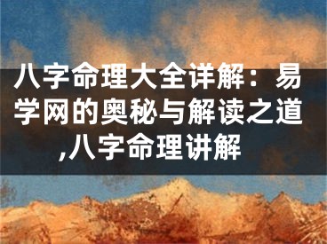 八字命理大全详解：易学网的奥秘与解读之道,八字命理讲解