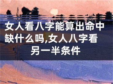 女人看八字能算出命中缺什么吗,女人八字看另一半条件