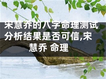 宋慧乔的八字命理测试分析结果是否可信,宋慧乔 命理